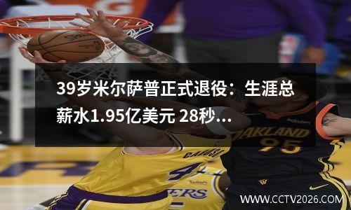 39岁米尔萨普正式退役：生涯总薪水1.95亿美元 28秒轰11分成经典