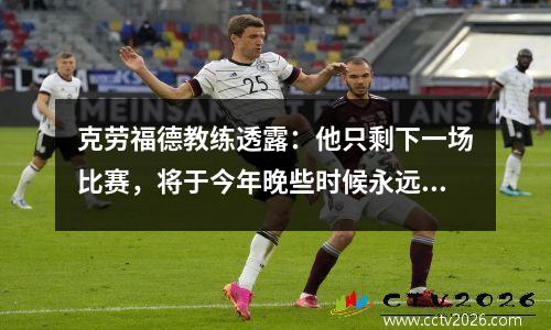 克劳福德教练透露：他只剩下一场比赛，将于今年晚些时候永远退役