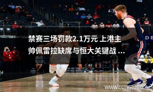 禁赛三场罚款2.1万元 上港主帅佩雷拉缺席与恒大关键战