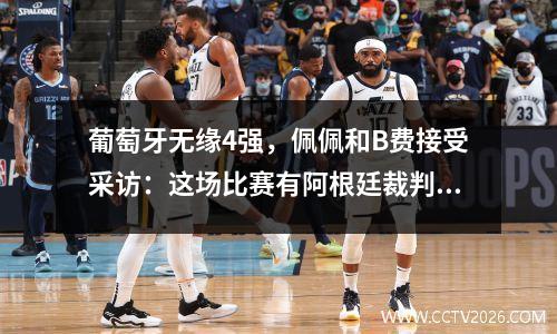 葡萄牙无缘4强，佩佩和B费接受采访：这场比赛有阿根廷裁判是不可接受的