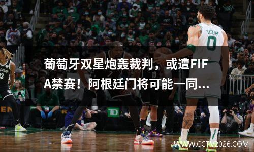 葡萄牙双星炮轰裁判，或遭FIFA禁赛！阿根廷门将可能一同被罚