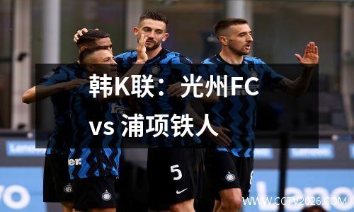 韩K联：光州FC vs 浦项铁人