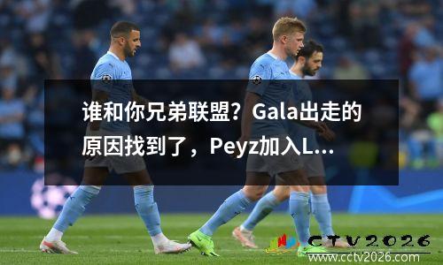 谁和你兄弟联盟？Gala出走的原因找到了，Peyz加入LNG与Scout搭档