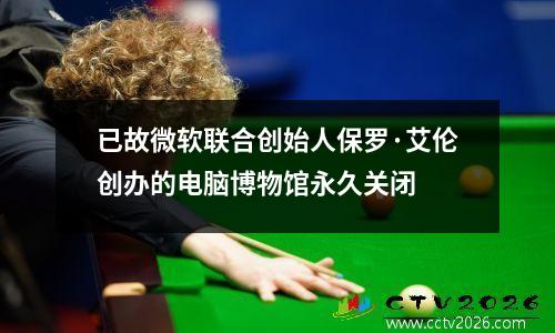 已故微软联合创始人保罗·艾伦创办的电脑博物馆永久关闭