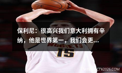 保利尼：很高兴我们意大利拥有辛纳，他是世界第一，我们会更好