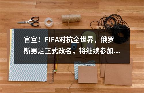 官宣！FIFA对抗全世界，俄罗斯男足正式改名，将继续参加世预赛