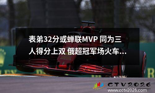 表弟32分或蝉联MVP 同为三人得分上双 俄超冠军场火车头胜喀山夺冠