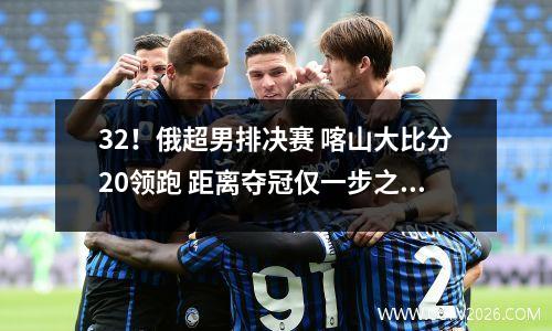 32！俄超男排决赛 喀山大比分20领跑 距离夺冠仅一步之遥