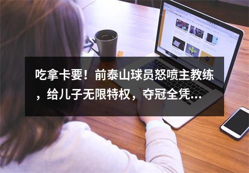 吃拿卡要！前泰山球员怒喷主教练，给儿子无限特权，夺冠全凭运气