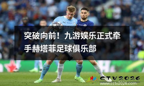 突破向前！九游娱乐正式牵手赫塔菲足球俱乐部