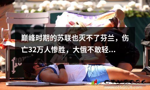 巅峰时期的苏联也灭不了芬兰，伤亡32万人惨胜，大俄不敢轻易进攻