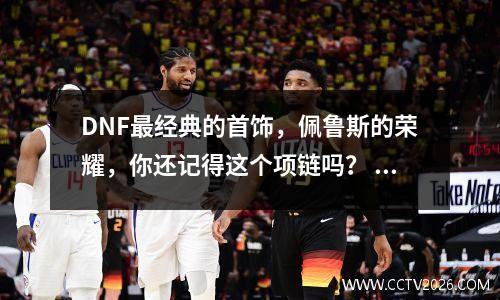 DNF最经典的首饰，佩鲁斯的荣耀，你还记得这个项链吗？