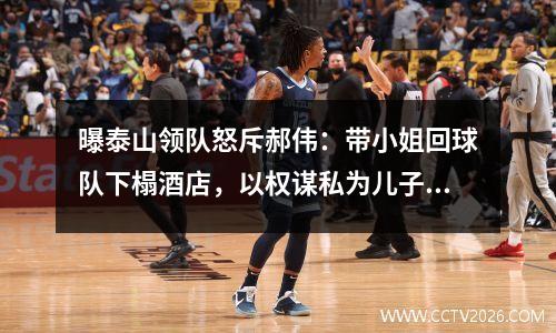 曝泰山领队怒斥郝伟：带小姐回球队下榻酒店，以权谋私为儿子铺路