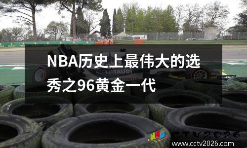 NBA历史上最伟大的选秀之96黄金一代