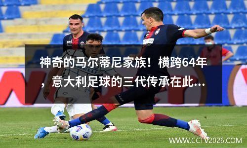 神奇的马尔蒂尼家族！横跨64年，意大利足球的三代传承在此刻实现