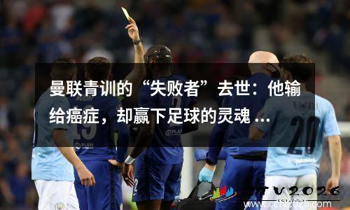 曼联青训的“失败者”去世：他输给癌症，却赢下足球的灵魂