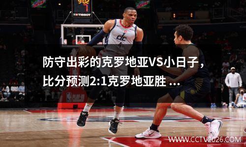 防守出彩的克罗地亚VS小日子，比分预测2:1克罗地亚胜