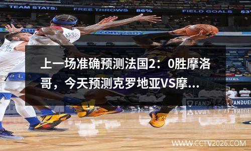 上一场准确预测法国2：0胜摩洛哥，今天预测克罗地亚VS摩洛哥