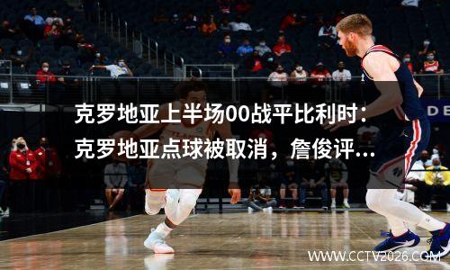克罗地亚上半场00战平比利时：克罗地亚点球被取消，詹俊评“体毛级越位”