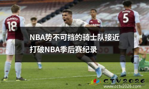 NBA势不可挡的骑士队接近打破NBA季后赛纪录