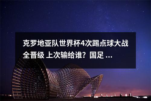 克罗地亚队世界杯4次踢点球大战全晋级 上次输给谁？国足