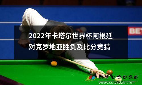 2022年卡塔尔世界杯阿根廷对克罗地亚胜负及比分竞猜