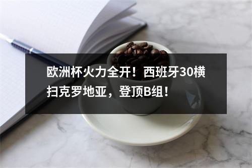 欧洲杯火力全开！西班牙30横扫克罗地亚，登顶B组！