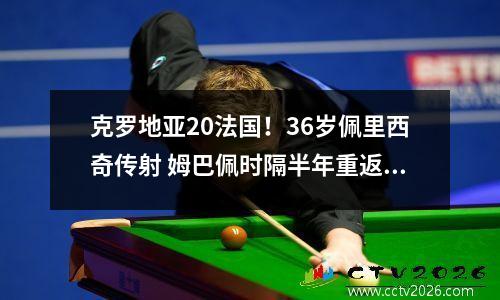 克罗地亚20法国！36岁佩里西奇传射 姆巴佩时隔半年重返国家队