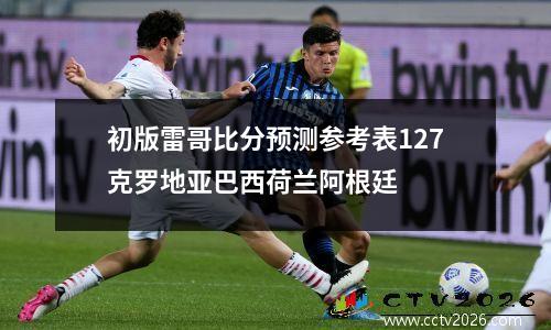 初版雷哥比分预测参考表127克罗地亚巴西荷兰阿根廷