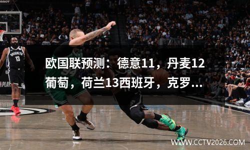 欧国联预测：德意11，丹麦12葡萄，荷兰13西班牙，克罗地亚12法国