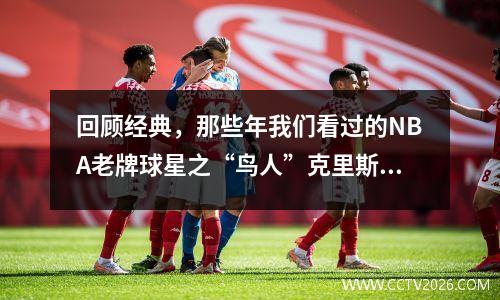 回顾经典，那些年我们看过的NBA老牌球星之“鸟人”克里斯·安德森