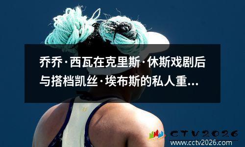 乔乔·西瓦在克里斯·休斯戏剧后与搭档凯丝·埃布斯的私人重逢