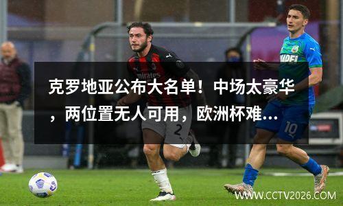 克罗地亚公布大名单！中场太豪华，两位置无人可用，欧洲杯难争冠
