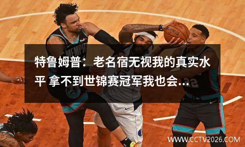 特鲁姆普：老名宿无视我的真实水平 拿不到世锦赛冠军我也会失望