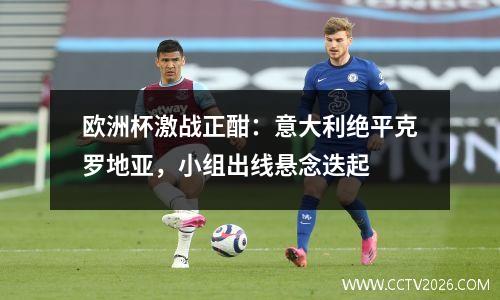欧洲杯激战正酣：意大利绝平克罗地亚，小组出线悬念迭起