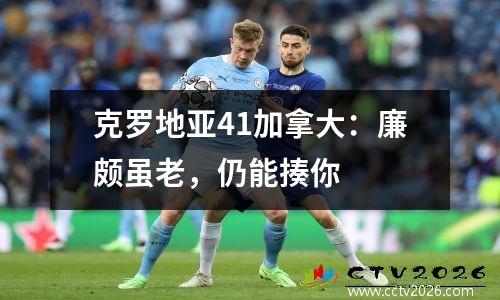 克罗地亚41加拿大：廉颇虽老，仍能揍你