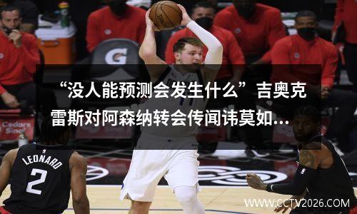 “没人能预测会发生什么”吉奥克雷斯对阿森纳转会传闻讳莫如深