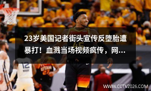 23岁美国记者街头宣传反堕胎遭暴打！血溅当场视频疯传，网友炸锅