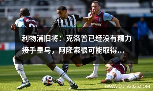 利物浦旧将：克洛普已经没有精力接手皇马，阿隆索很可能取得成功