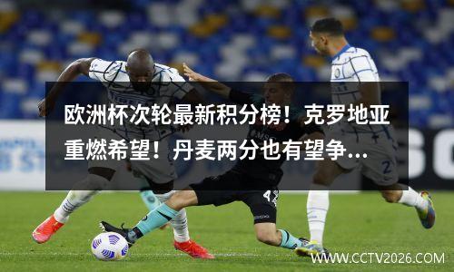 欧洲杯次轮最新积分榜！克罗地亚重燃希望！丹麦两分也有望争榜首