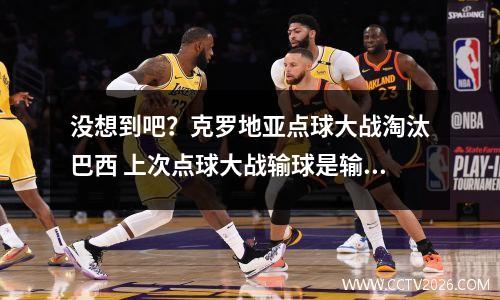 没想到吧？克罗地亚点球大战淘汰巴西 上次点球大战输球是输给国足