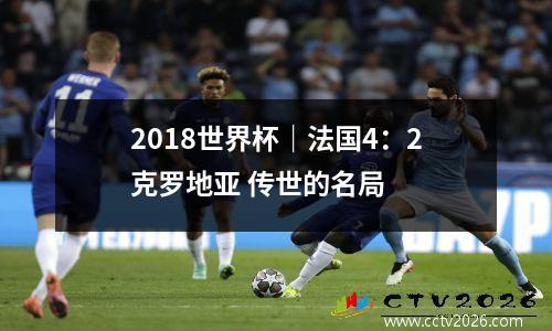 2018世界杯｜法国4：2克罗地亚 传世的名局