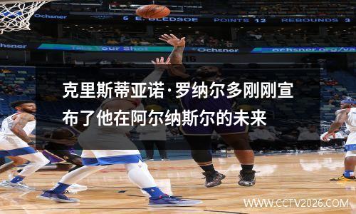 克里斯蒂亚诺·罗纳尔多刚刚宣布了他在阿尔纳斯尔的未来