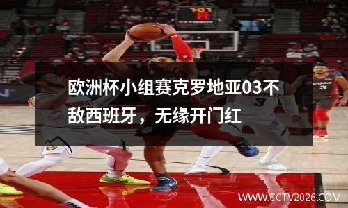 欧洲杯小组赛克罗地亚03不敌西班牙，无缘开门红