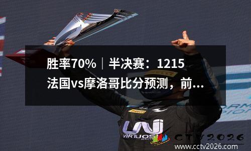 胜率70%｜半决赛：1215 法国vs摩洛哥比分预测，前瞻，分析
