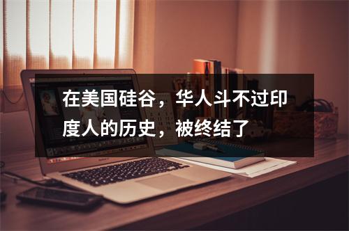 在美国硅谷，华人斗不过印度人的历史，被终结了