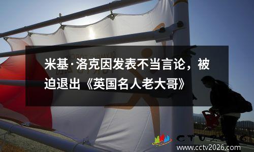 米基·洛克因发表不当言论，被迫退出《英国名人老大哥》