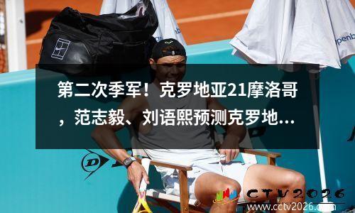 第二次季军！克罗地亚21摩洛哥，范志毅、刘语熙预测克罗地亚会赢，摩洛哥主帅：这不是我们想要参加的决赛