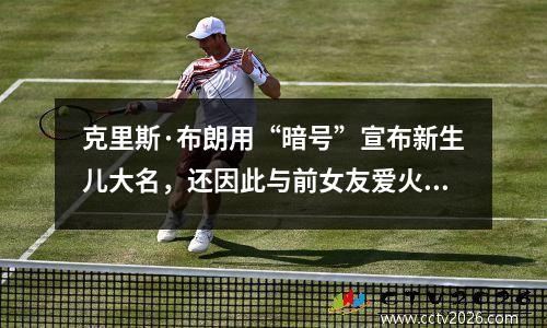 克里斯·布朗用“暗号”宣布新生儿大名，还因此与前女友爱火重燃