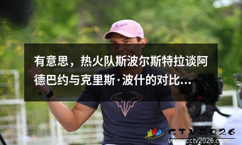 有意思，热火队斯波尔斯特拉谈阿德巴约与克里斯·波什的对比